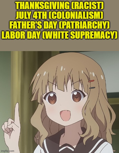 THANKSGIVING (RACIST)
JULY 4TH (COLONIALISM)
FATHER'S DAY (PATRIARCHY)
LABOR DAY (WHITE SUPREMACY) | image tagged in the person above me | made w/ Imgflip meme maker