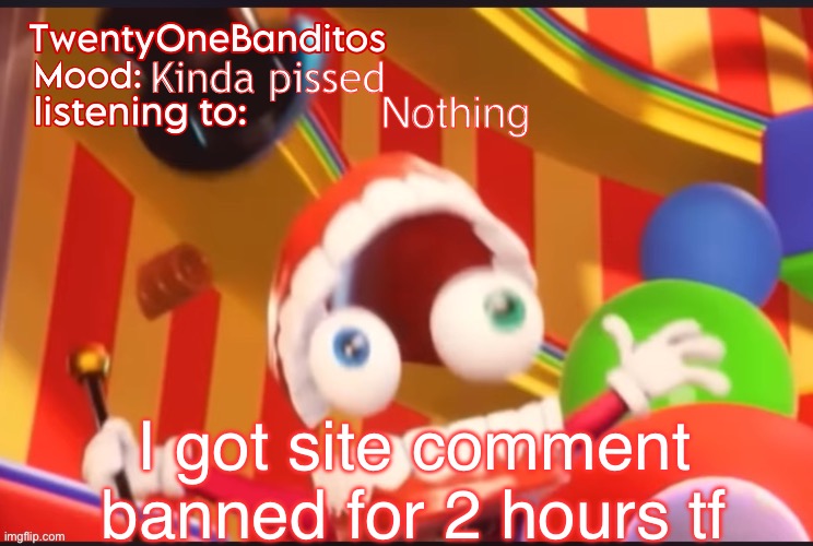 Bro what did I do | Kinda pissed; Nothing; I got site comment banned for 2 hours tf | image tagged in caine t1b ann temp | made w/ Imgflip meme maker