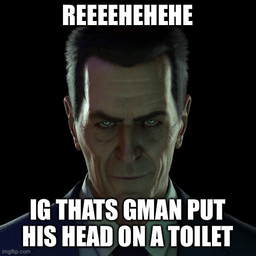 GMAN | REEEEHEHEHE; IG THATS GMAN PUT HIS HEAD ON A TOILET | image tagged in gman | made w/ Imgflip meme maker