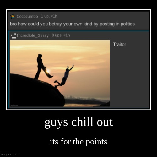 guys chill out | its for the points | image tagged in funny,demotivationals | made w/ Imgflip demotivational maker