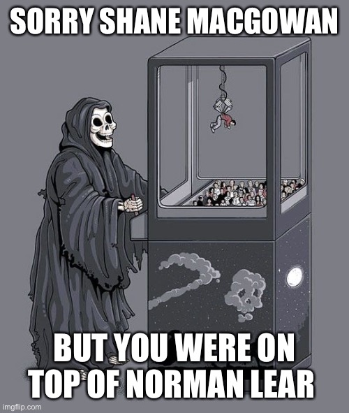 Grim Reaper Claw Machine | SORRY SHANE MACGOWAN; BUT YOU WERE ON TOP OF NORMAN LEAR | image tagged in grim reaper claw machine,shane macgowan,norman lear | made w/ Imgflip meme maker