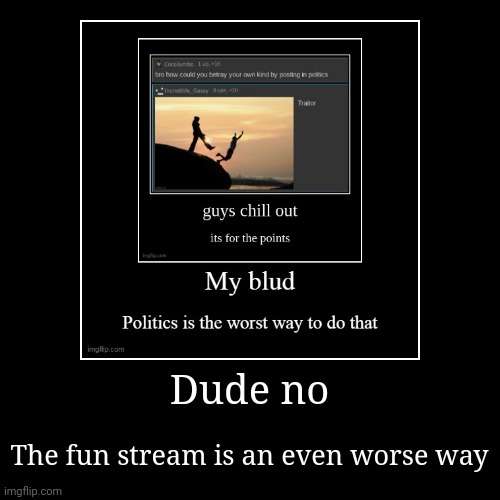 I know nobody would see this but bro | Dude no | The fun stream is an even worse way | image tagged in funny,demotivationals | made w/ Imgflip demotivational maker