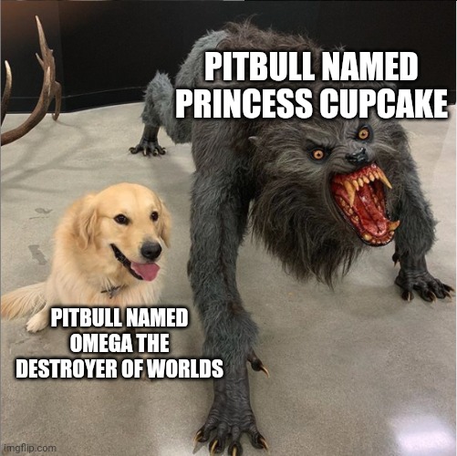 dog vs werewolf | PITBULL NAMED PRINCESS CUPCAKE; PITBULL NAMED OMEGA THE DESTROYER OF WORLDS | image tagged in dog vs werewolf | made w/ Imgflip meme maker