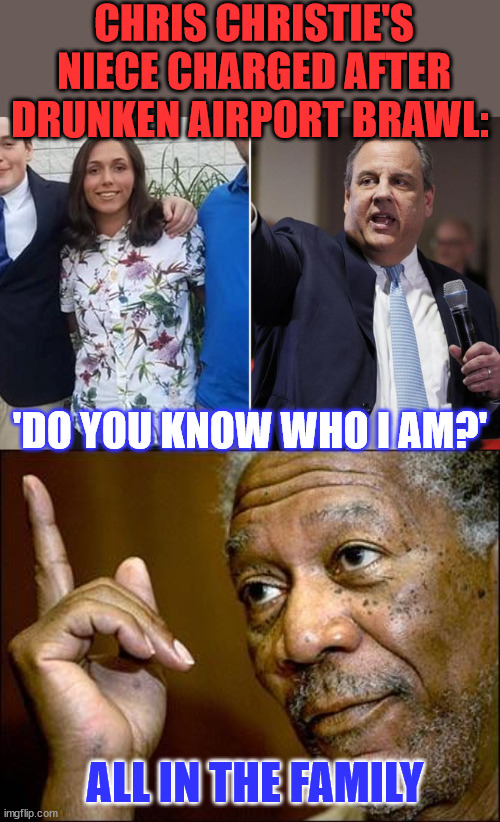 Do you know who I am? I’m Chris Christie’s daughter, and you’re so f***ed." | CHRIS CHRISTIE'S NIECE CHARGED AFTER DRUNKEN AIRPORT BRAWL:; 'DO YOU KNOW WHO I AM?'; ALL IN THE FAMILY | image tagged in this morgan freeman,chris christie,family | made w/ Imgflip meme maker