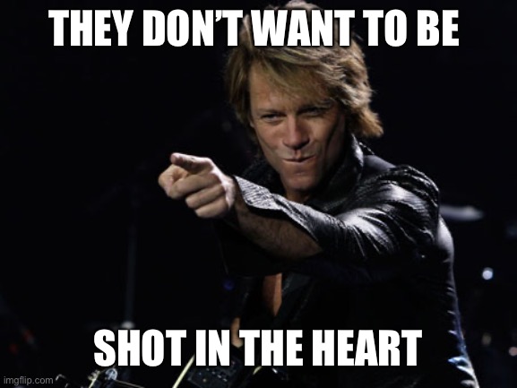 Bon Jovi Finger Point | THEY DON’T WANT TO BE SHOT IN THE HEART | image tagged in bon jovi finger point | made w/ Imgflip meme maker