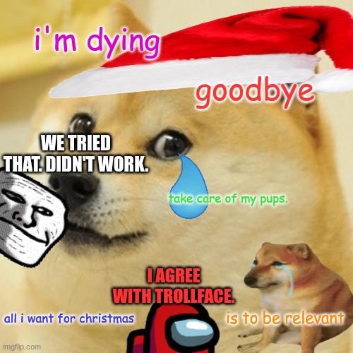 please. help the dog. | i'm dying; goodbye; WE TRIED THAT. DIDN'T WORK. take care of my pups. I AGREE WITH TROLLFACE. is to be relevant; all i want for christmas | image tagged in memes,doge | made w/ Imgflip meme maker