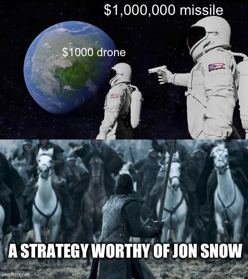 This is what happens when the purpose of your foreign policy is to spend money. | $1,000,000 missile; $1000 drone; A STRATEGY WORTHY OF JON SNOW | image tagged in always has been,jon snow,government corruption,politics,liberal hypocrisy,strategy | made w/ Imgflip meme maker