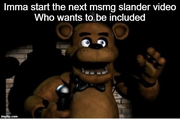 Freddy Fazbear | Imma start the next msmg slander video
Who wants to be included | image tagged in freddy fazbear | made w/ Imgflip meme maker