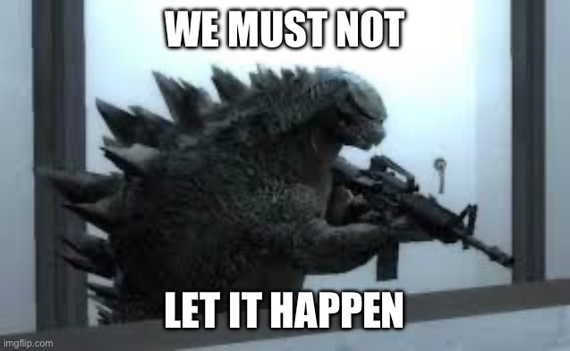 Godzilla with a gun | WE MUST NOT LET IT HAPPEN | image tagged in godzilla with a gun | made w/ Imgflip meme maker