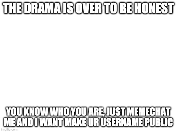 THE DRAMA IS OVER TO BE HONEST; YOU KNOW WHO YOU ARE, JUST MEMECHAT ME AND I WANT MAKE UR USERNAME PUBLIC | made w/ Imgflip meme maker