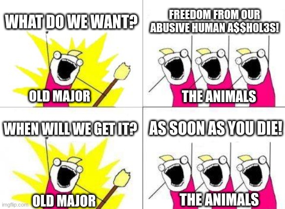 Chapter 1 in a nutshell - Animal Farm | WHAT DO WE WANT? FREEDOM FROM OUR ABUSIVE HUMAN A$$H0L3S! OLD MAJOR; THE ANIMALS; WHEN WILL WE GET IT? AS SOON AS YOU DIE! THE ANIMALS; OLD MAJOR | image tagged in memes,what do we want | made w/ Imgflip meme maker