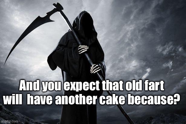 Death | And you expect that old fart will  have another cake because? | image tagged in death | made w/ Imgflip meme maker