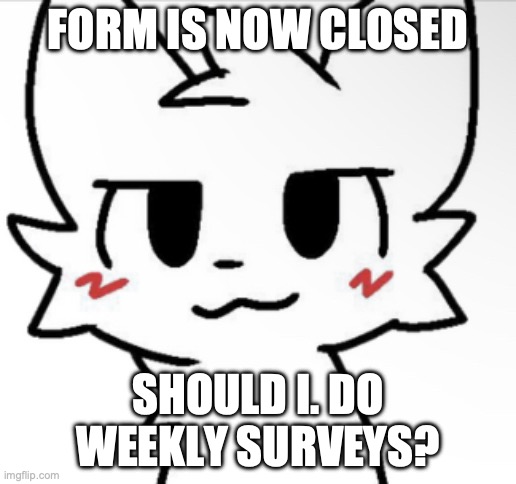 Boykisser 4K | FORM IS NOW CLOSED; SHOULD I. DO WEEKLY SURVEYS? | image tagged in boykisser 4k | made w/ Imgflip meme maker