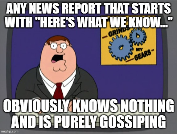 Peter Griffin News | ANY NEWS REPORT THAT STARTS WITH "HERE'S WHAT WE KNOW..."; OBVIOUSLY KNOWS NOTHING AND IS PURELY GOSSIPING | image tagged in memes,peter griffin news | made w/ Imgflip meme maker