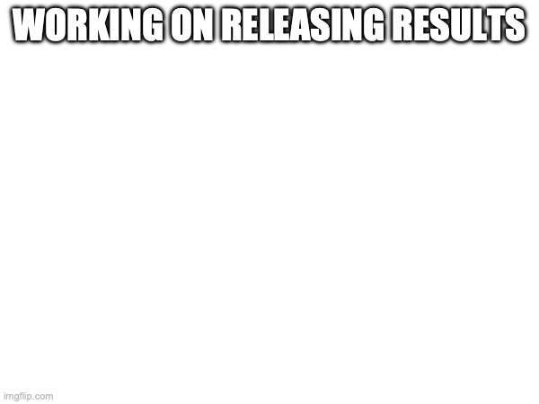 WORKING ON RELEASING RESULTS | made w/ Imgflip meme maker