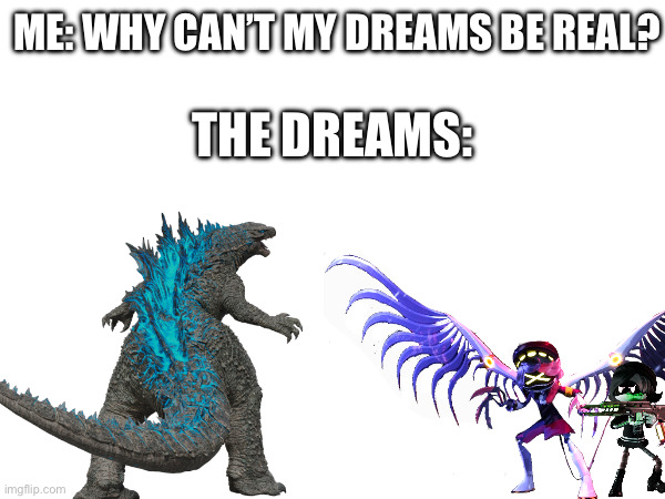 Anyone get those really weird dreams of your two favorite things and combine them into one? | ME: WHY CAN’T MY DREAMS BE REAL? THE DREAMS: | image tagged in godzilla,murder drones,weird,dreams | made w/ Imgflip meme maker
