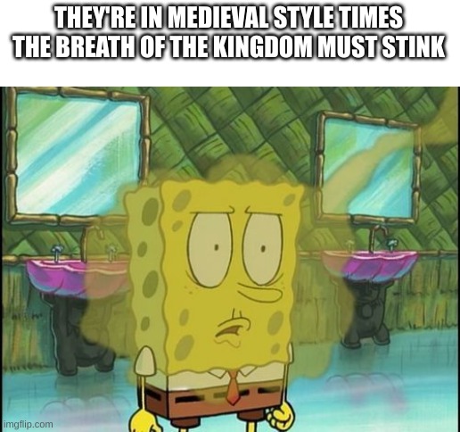 Bad breath spongebob | THEY'RE IN MEDIEVAL STYLE TIMES THE BREATH OF THE KINGDOM MUST STINK | image tagged in bad breath spongebob | made w/ Imgflip meme maker