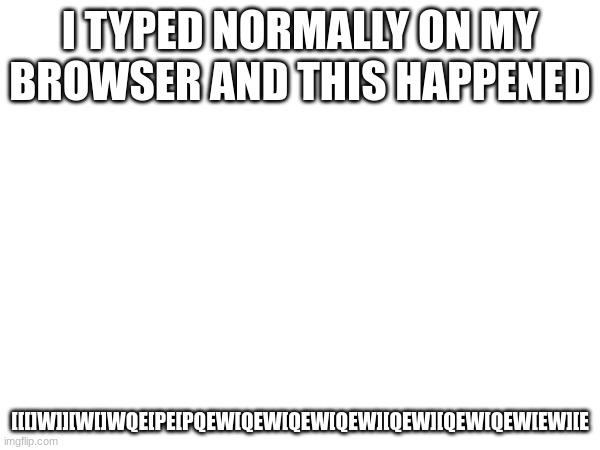 I TYPED NORMALLY ON MY BROWSER AND THIS HAPPENED; [[[]W]][W[]WQE[PE[PQEW[QEW[QEW[QEW][QEW][QEW[QEW[EW][E | made w/ Imgflip meme maker