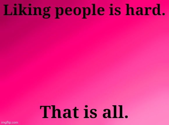 There is no context whatsoever. | Liking people is hard. That is all. | image tagged in spire's pink background | made w/ Imgflip meme maker