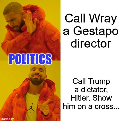 They can't hide their hypocrisy... | Call Wray a Gestapo director; POLITICS; Call Trump a dictator, Hitler. Show him on a cross... | image tagged in memes,drake hotline bling,liberal hypocrisy,politics | made w/ Imgflip meme maker