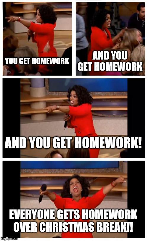 Gotta hate School | YOU GET HOMEWORK; AND YOU GET HOMEWORK; AND YOU GET HOMEWORK! EVERYONE GETS HOMEWORK OVER CHRISTMAS BREAK!! | image tagged in memes,oprah you get a car everybody gets a car | made w/ Imgflip meme maker