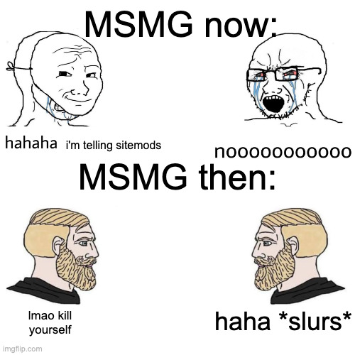 Soyjak Vs Chad | MSMG now:; MSMG then:; i'm telling sitemods; haha *slurs*; lmao kill yourself | image tagged in soyjak vs chad | made w/ Imgflip meme maker