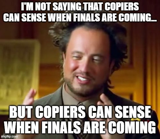 Broken School Copier | I'M NOT SAYING THAT COPIERS CAN SENSE WHEN FINALS ARE COMING... BUT COPIERS CAN SENSE WHEN FINALS ARE COMING | image tagged in memes,ancient aliens | made w/ Imgflip meme maker