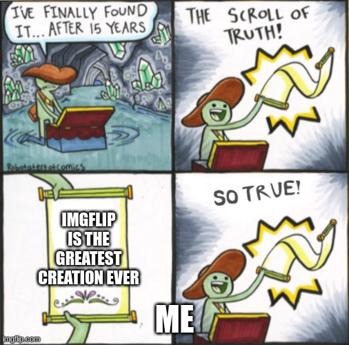 i love this place :) | IMGFLIP IS THE GREATEST CREATION EVER; ME | image tagged in the real scroll of truth | made w/ Imgflip meme maker