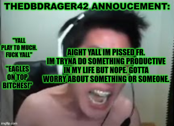 i would have smoked this test but i got a 65 cause i made a mistake cause of a fucking error. and then this shit comes up | AIGHT YALL IM PISSED FR. IM TRYNA DO SOMETHING PRODUCTIVE IN MY LIFE BUT NOPE. GOTTA WORRY ABOUT SOMETHING OR SOMEONE. | image tagged in thedbdrager42s annoucement template | made w/ Imgflip meme maker