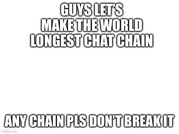 Imgflips longest chain ever | GUYS LET’S MAKE THE WORLD LONGEST CHAT CHAIN; ANY CHAIN PLS DON’T BREAK IT | image tagged in chain,imgflip,come on,guys | made w/ Imgflip meme maker