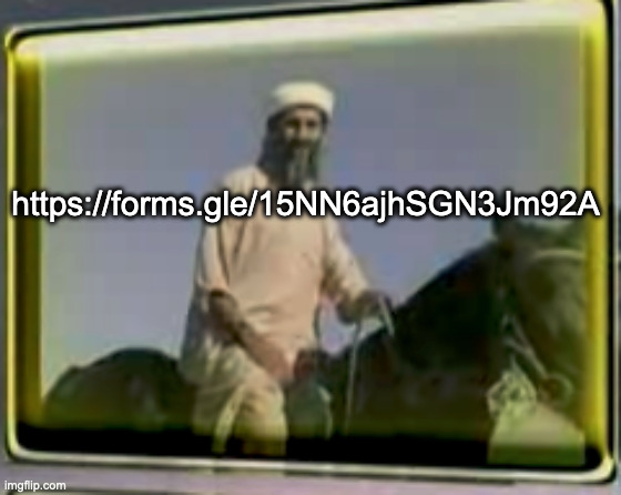 https://forms.gle/15NN6ajhSGN3Jm92A | https://forms.gle/15NN6ajhSGN3Jm92A | image tagged in osama on horse | made w/ Imgflip meme maker