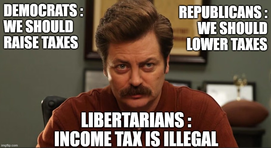 Taxation is Theft | DEMOCRATS :
WE SHOULD
RAISE TAXES; REPUBLICANS :
WE SHOULD
LOWER TAXES; LIBERTARIANS :
INCOME TAX IS ILLEGAL | image tagged in taxation is theft,taxes,tax,republicans,democrats,libertarians | made w/ Imgflip meme maker
