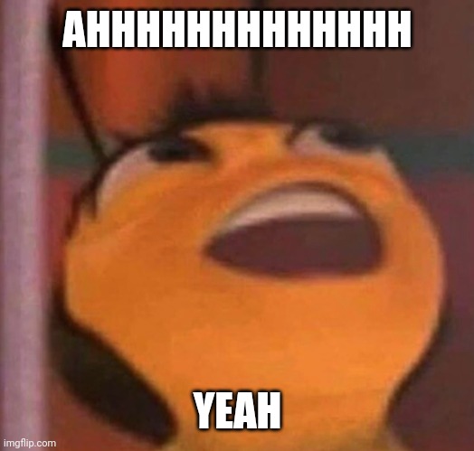 Bee Movie | AHHHHHHHHHHHHH; YEAH | image tagged in bee movie | made w/ Imgflip meme maker