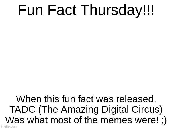 FUN FACT TURDSAY | Fun Fact Thursday!!! When this fun fact was released. TADC (The Amazing Digital Circus) Was what most of the memes were! ;) | image tagged in yayaya | made w/ Imgflip meme maker