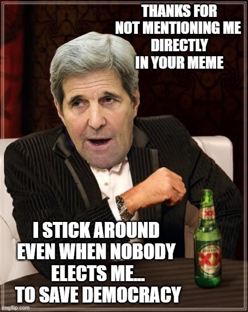 The Most Useless Man in the World - John Kerry | THANKS FOR NOT MENTIONING ME 
DIRECTLY IN YOUR MEME I STICK AROUND 
EVEN WHEN NOBODY 
ELECTS ME...
TO SAVE DEMOCRACY | image tagged in the most useless man in the world - john kerry | made w/ Imgflip meme maker