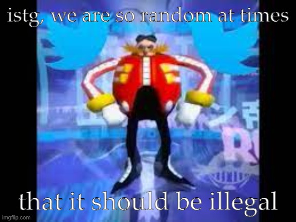 robotnik twitter | istg, we are so random at times; that it should be illegal | image tagged in robotnik twitter | made w/ Imgflip meme maker