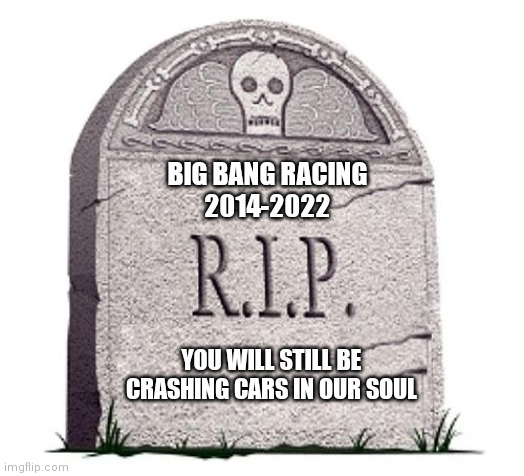 Rip big bang racing | BIG BANG RACING
2014-2022; YOU WILL STILL BE CRASHING CARS IN OUR SOUL | image tagged in rip,big bang racing,memes | made w/ Imgflip meme maker