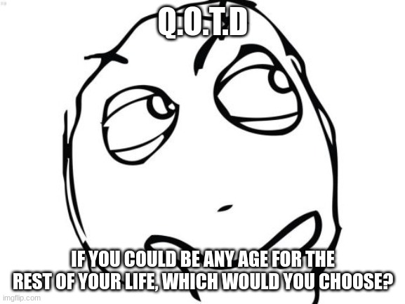 Q.O.T.D. Still seeing where this takes me | Q.O.T.D; IF YOU COULD BE ANY AGE FOR THE REST OF YOUR LIFE, WHICH WOULD YOU CHOOSE? | image tagged in memes,question rage face | made w/ Imgflip meme maker