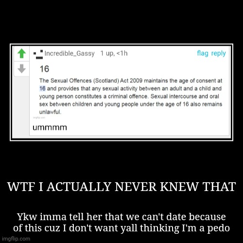 WTF I ACTUALLY NEVER KNEW THAT | Ykw imma tell her that we can't date because of this cuz I don't want yall thinking I'm a pedo | image tagged in funny,demotivationals | made w/ Imgflip demotivational maker