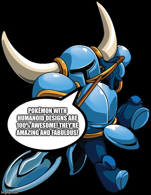 Shovel Knight is a huge fan of Humanoid Pokémon | POKÉMON WITH HUMANOID DESIGNS ARE 100% AWESOME! THEY'RE AMAZING AND FABULOUS! | image tagged in shovel knight | made w/ Imgflip meme maker