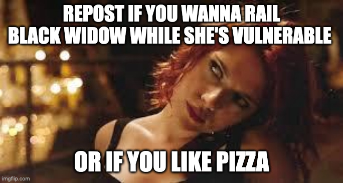 both. | REPOST IF YOU WANNA RAIL BLACK WIDOW WHILE SHE'S VULNERABLE; OR IF YOU LIKE PIZZA | image tagged in black widow | made w/ Imgflip meme maker