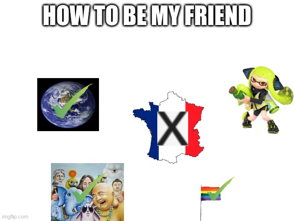 french people are mean | HOW TO BE MY FRIEND | image tagged in offensive | made w/ Imgflip meme maker