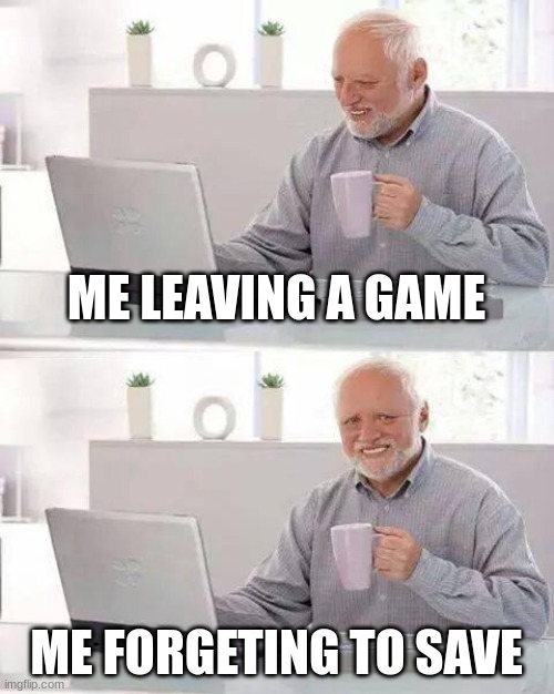 so true | ME LEAVING A GAME; ME FORGETING TO SAVE | image tagged in memes,hide the pain harold | made w/ Imgflip meme maker