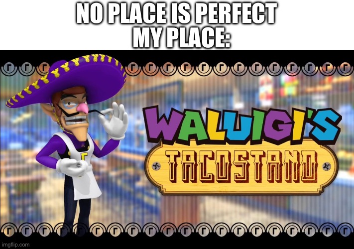 Waluigis taco stand | NO PLACE IS PERFECT MY PLACE: | image tagged in waluigis taco stand | made w/ Imgflip meme maker