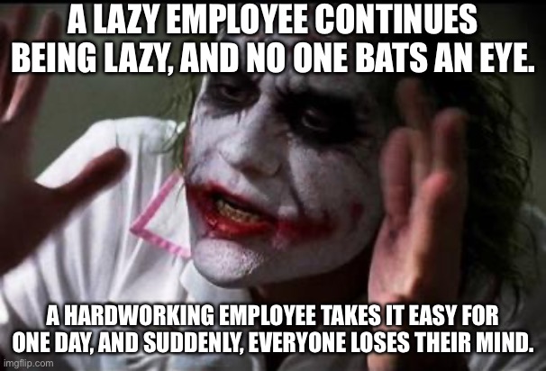 Worker | A LAZY EMPLOYEE CONTINUES BEING LAZY, AND NO ONE BATS AN EYE. A HARDWORKING EMPLOYEE TAKES IT EASY FOR ONE DAY, AND SUDDENLY, EVERYONE LOSES THEIR MIND. | image tagged in im the joker,worker,employee of the month | made w/ Imgflip meme maker