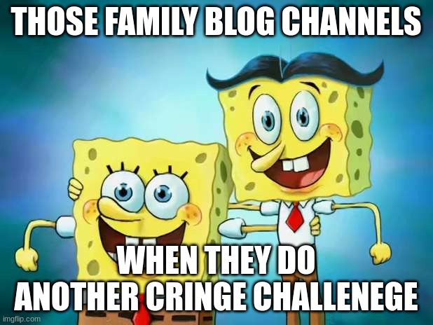 Cozeen | THOSE FAMILY BLOG CHANNELS; WHEN THEY DO ANOTHER CRINGE CHALLENEGE | image tagged in spongebob | made w/ Imgflip meme maker