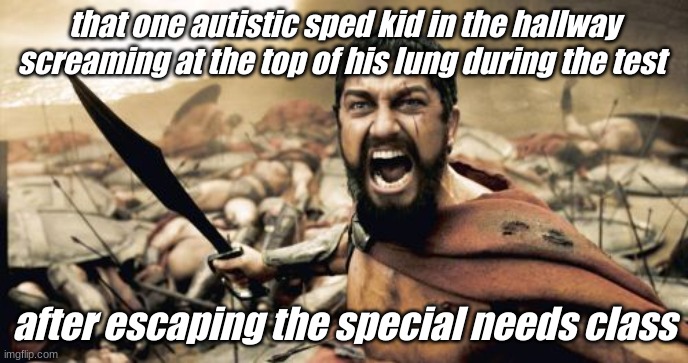 sped kids be like: | that one autistic sped kid in the hallway screaming at the top of his lung during the test; after escaping the special needs class | image tagged in memes,sparta leonidas | made w/ Imgflip meme maker