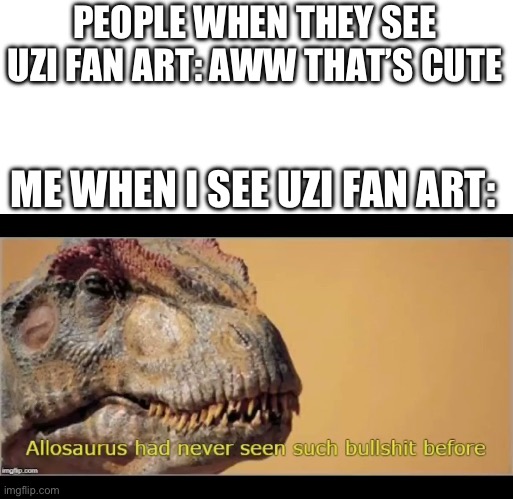 Blook: Made it sfw bc moderate swears are allowed | PEOPLE WHEN THEY SEE UZI FAN ART: AWW THAT’S CUTE; ME WHEN I SEE UZI FAN ART: | image tagged in allosaurus had never seen such bullshit before,murder drones,fan art | made w/ Imgflip meme maker