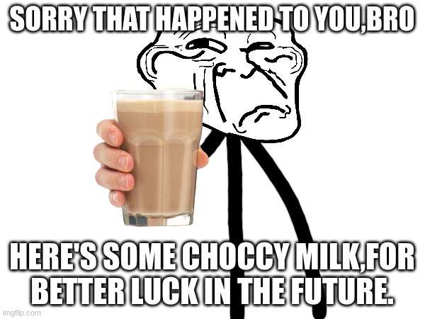 SORRY THAT HAPPENED TO YOU,BRO HERE'S SOME CHOCCY MILK,FOR BETTER LUCK IN THE FUTURE. | made w/ Imgflip meme maker