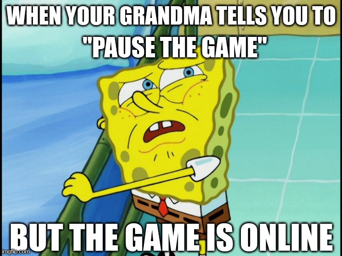 Huh | WHEN YOUR GRANDMA TELLS YOU TO; "PAUSE THE GAME"; BUT THE GAME IS ONLINE | image tagged in spongebob | made w/ Imgflip meme maker